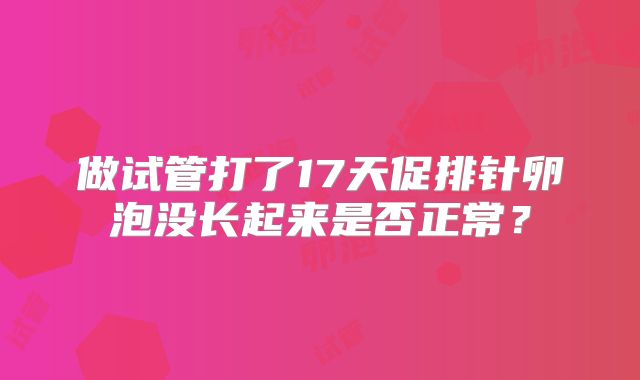 做试管打了17天促排针卵泡没长起来是否正常？