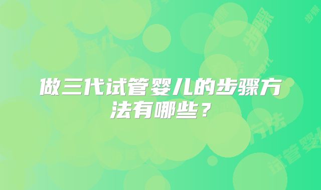 做三代试管婴儿的步骤方法有哪些？