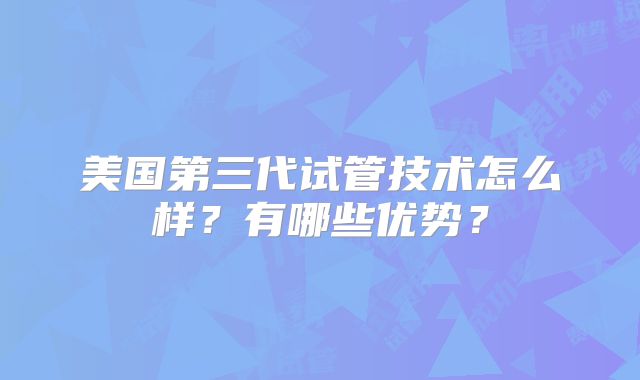 美国第三代试管技术怎么样?有哪些优势?