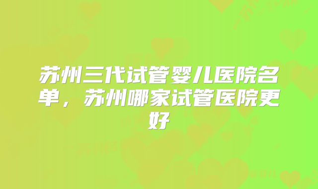 苏州三代试管婴儿医院名单，苏州哪家试管医院更好