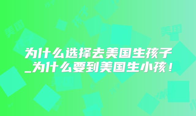 为什么选择去美国生孩子_为什么要到美国生小孩！