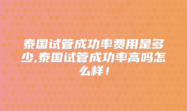 泰国试管成功率费用是多少,泰国试管成功率高吗怎么样！