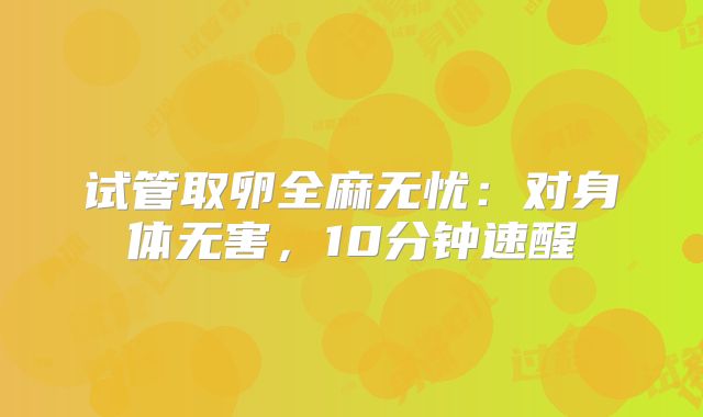试管取卵全麻无忧:对身体无害,10分钟速醒