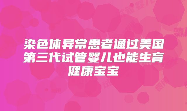 染色体异常患者通过美国第三代试管婴儿也能生育健康宝宝