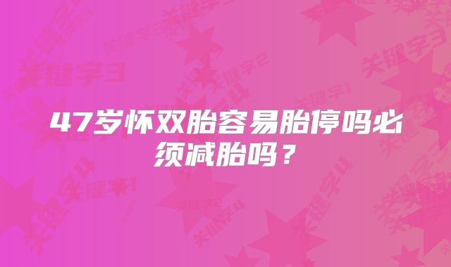 47岁怀双胎容易胎停吗必须减胎吗？