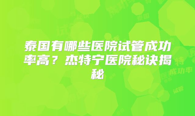 泰国有哪些医院试管成功率高？杰特宁医院秘诀揭秘