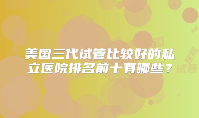 美国三代试管比较好的私立医院排名前十有哪些？