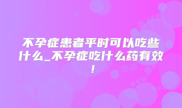 不孕症患者平时可以吃些什么_不孕症吃什么药有效！