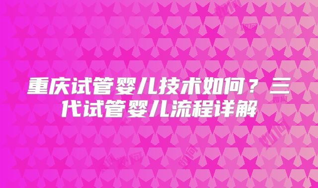 重庆试管婴儿技术如何？三代试管婴儿流程详解
