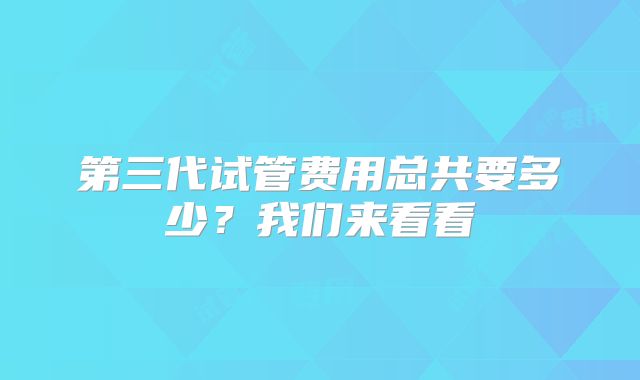 第三代试管费用总共要多少?我们来看看