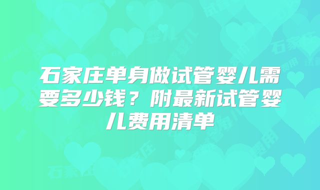 石家庄单身做试管婴儿需要多少钱?附最新试管婴儿费用清单