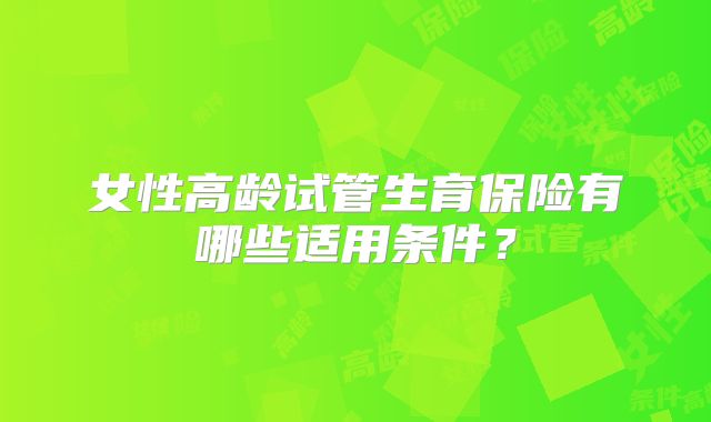 女性高龄试管生育保险有哪些适用条件？