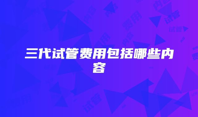 三代试管费用包括哪些内容