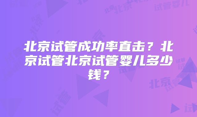 北京试管成功率直击？北京试管北京试管婴儿多少钱？