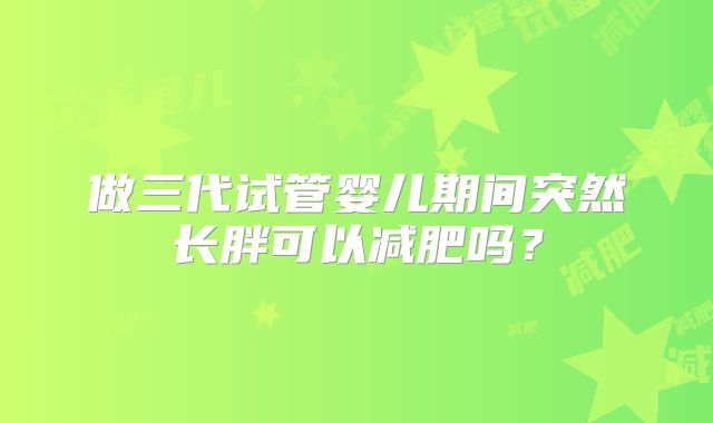 做三代试管婴儿期间突然长胖可以减肥吗？
