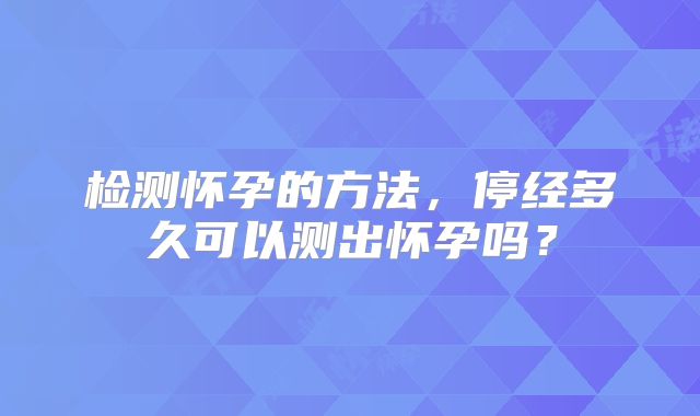检测怀孕的方法，停经多久可以测出怀孕吗？