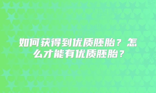 如何获得到优质胚胎？怎么才能有优质胚胎？