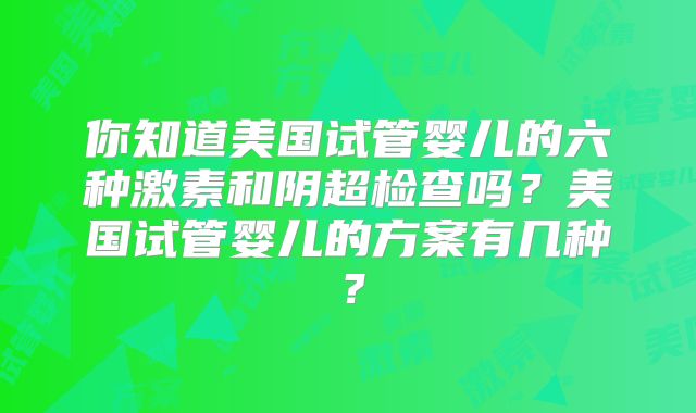 你知道美国试管婴儿的六种激素和阴超检查吗？美国试管婴儿的方案有几种？