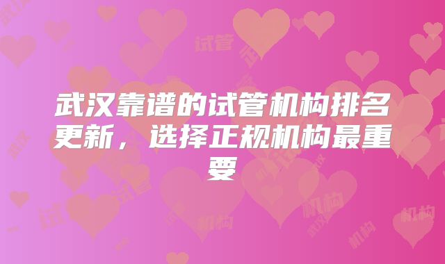 武汉靠谱的试管机构排名更新，选择正规机构最重要