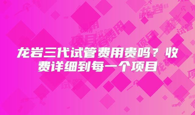 龙岩三代试管费用贵吗？收费详细到每一个项目