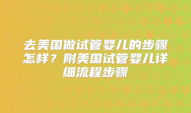 去美国做试管婴儿的步骤怎样?附美国试管婴儿详细流程步骤