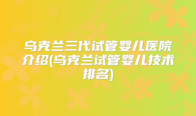乌克兰三代试管婴儿医院介绍(乌克兰试管婴儿技术排名)