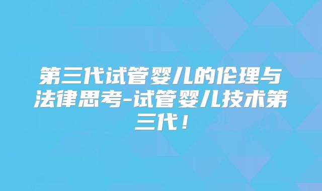 第三代试管婴儿的伦理与法律思考-试管婴儿技术第三代!