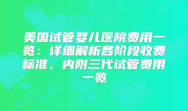 美国试管婴儿医院费用一览：详细解析各阶段收费标准，内附三代试管费用一览