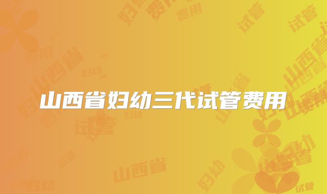 山西省妇幼三代试管费用