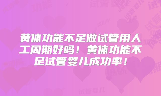 黄体功能不足做试管用人工周期好吗!黄体功能不足试管婴儿成功率!
