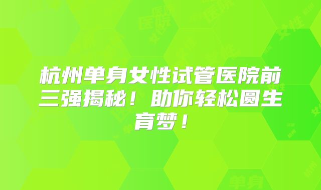 杭州单身女性试管医院前三强揭秘！助你轻松圆生育梦！
