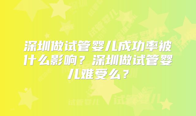 深圳做试管婴儿成功率被什么影响?深圳做试管婴儿难受么?