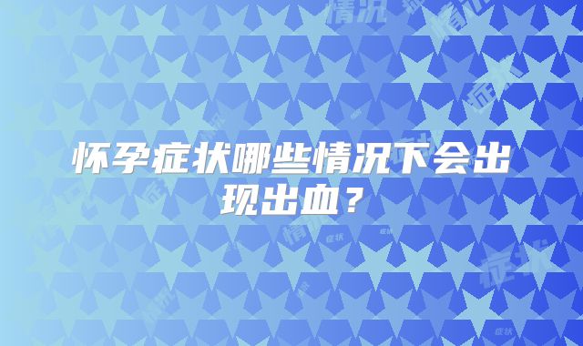 怀孕症状哪些情况下会出现出血？