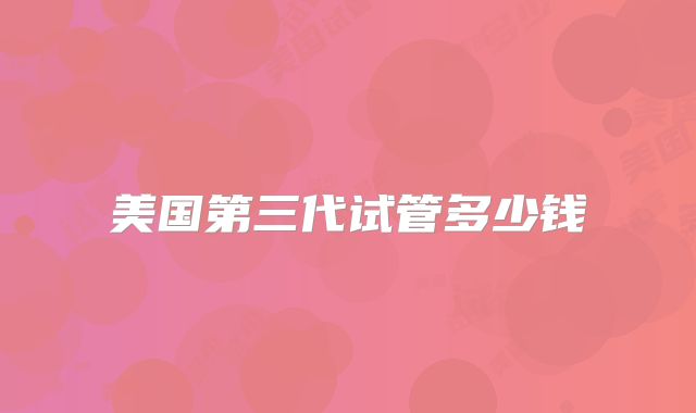 美国第三代试管多少钱