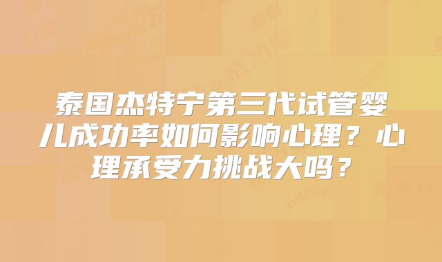 泰国杰特宁第三代试管婴儿成功率如何影响心理？心理承受力挑战大吗？