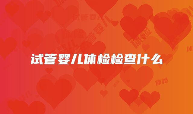 试管婴儿体检检查什么