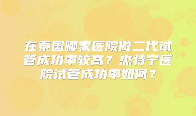 在泰国哪家医院做二代试管成功率较高？杰特宁医院试管成功率如何？