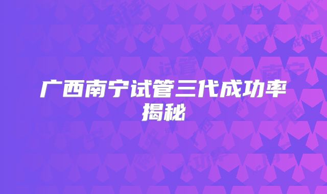 广西南宁试管三代成功率揭秘