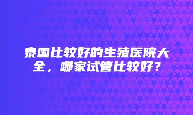 泰国比较好的生殖医院大全，哪家试管比较好？