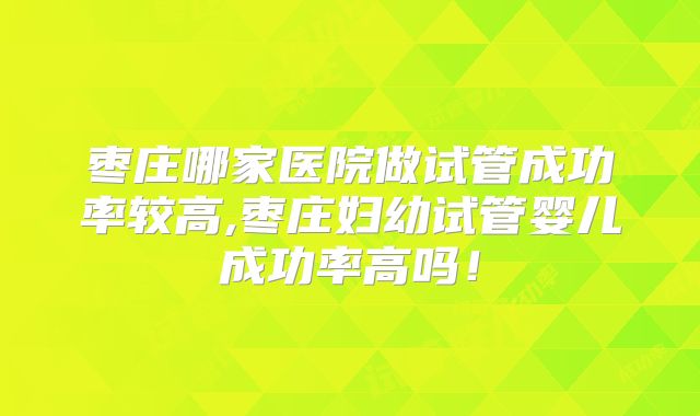 枣庄哪家医院做试管成功率较高,枣庄妇幼试管婴儿成功率高吗！