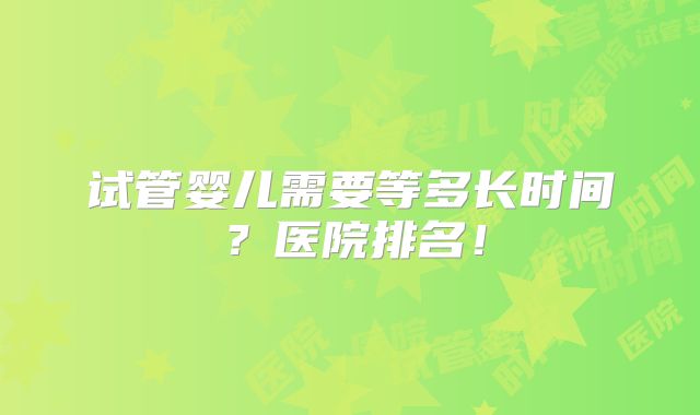 试管婴儿需要等多长时间？医院排名！