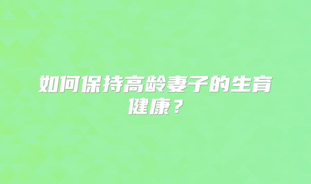 如何保持高龄妻子的生育健康？