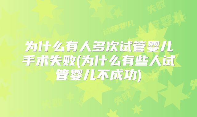 为什么有人多次试管婴儿手术失败(为什么有些人试管婴儿不成功)