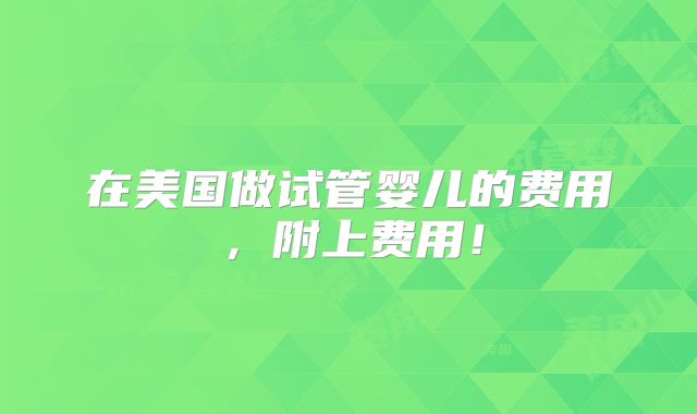 在美国做试管婴儿的费用，附上费用！