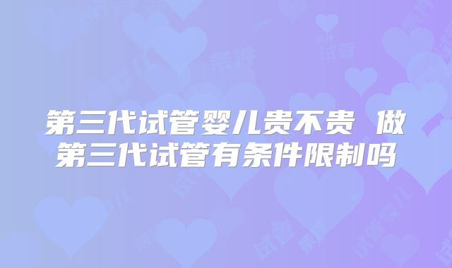 第三代试管婴儿贵不贵 做第三代试管有条件限制吗