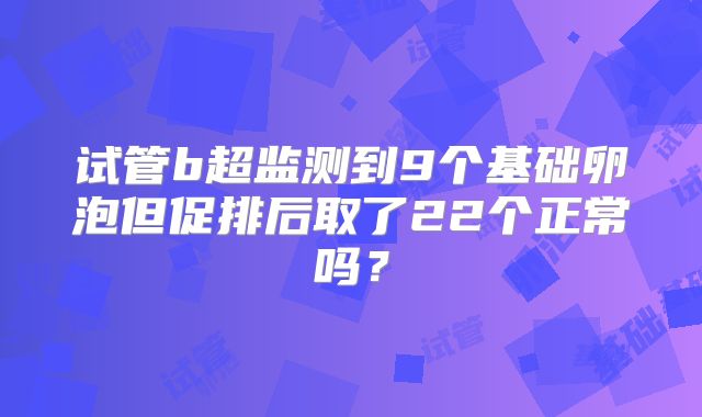 试管b超监测到9个基础卵泡但促排后取了22个正常吗？