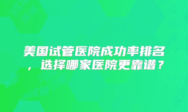 美国试管医院成功率排名，选择哪家医院更靠谱？