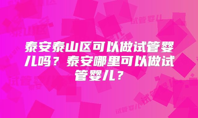 泰安泰山区可以做试管婴儿吗？泰安哪里可以做试管婴儿？