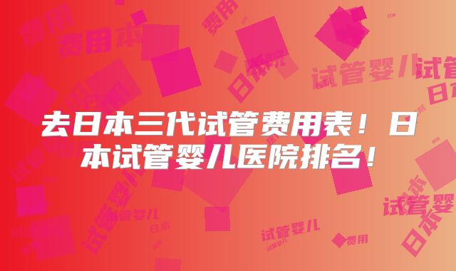 去日本三代试管费用表！日本试管婴儿医院排名！