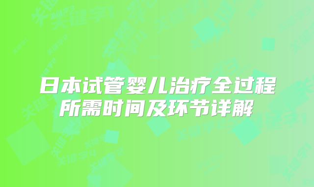 日本试管婴儿治疗全过程所需时间及环节详解